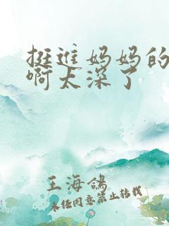 挺进妈妈的花苞啊太深了