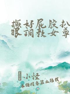 撅好屁股扒开腚眼调教女尊男卑