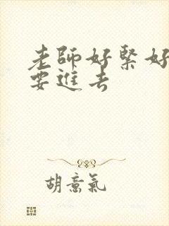 老师好紧好滑我要进去