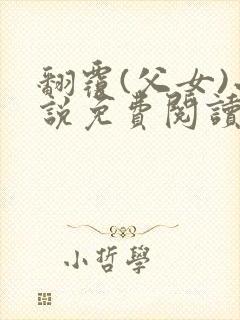 翻覆(父女)小说免费阅读笔趣阁