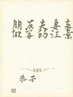 朋友夫妻来我家做客的注意事项