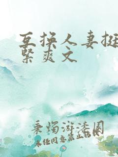 互换人妻挺进好紧爽文