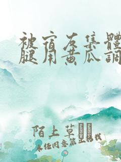 被宿友集体扒开腿用黄瓜调教