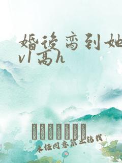 婚后脔到她哭1v1高h