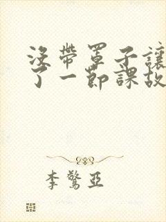 没带罩子让他C了一节课故事