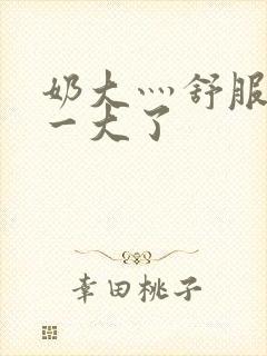 奶大灬舒服灬太一大了