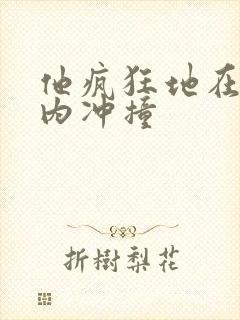 他疯狂地在她体内冲撞