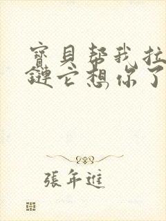 宝贝帮我拉开拉链它想你了