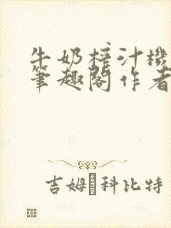 牛奶榨汁机po笔趣阁作者