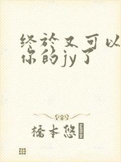 终于又可以吃到你的jy了