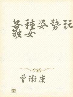 各种姿势玩小处皱女