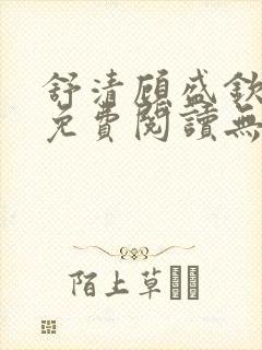 舒清顾盛钦小说免费阅读无弹窗