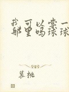 我可以尝一下你那里吗球球