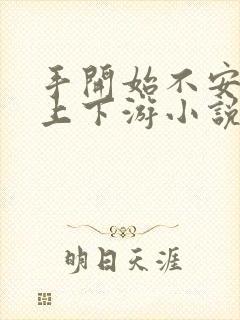 手开始不安分的上下游小说