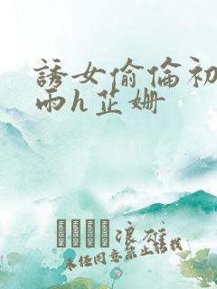 诱女偷伦初尝云雨h芷姗