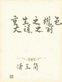 重生之权色巅峰 大道之前