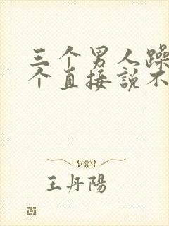 三个男人躁我一个直接说不用戴套