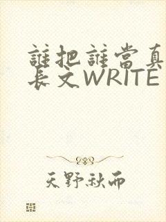 谁把谁当真肉车长文WRITE AS
