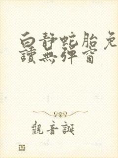 白静蛇胎免费阅读无弹窗