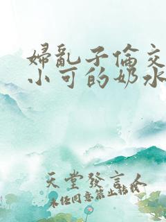 妇乱子伦交小说小可的奶水