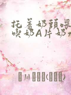 托着奶头喂男人吃奶A片奶水