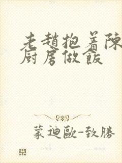 老赵抱着陈婷在厨房做饭