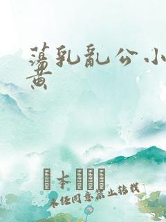 荡乳乱公小说很黄