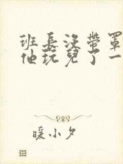 班长没带罩子让他玩儿了一天