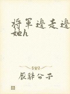 将军边走边挺进她h