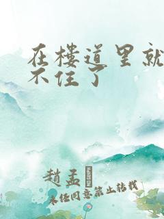 在楼道里就控制不住了