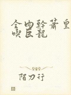 全肉干萧皇后吞吃巨龙