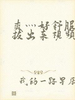 爽灬好舒服灬别拔出来视频人