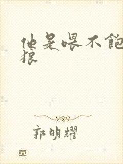 他是喂不饱的饿狼