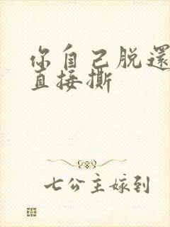 你自己脱还是我直接撕