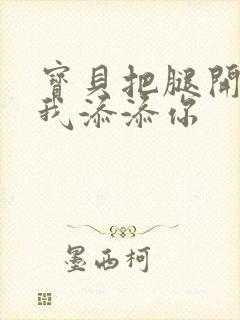 宝贝把腿开大让我添添你