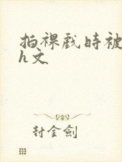 拍裸戏时被c哭h文