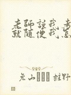 老师说我考好了就随便我怎样