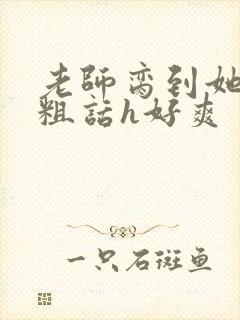 老师脔到她哭h粗话h好爽