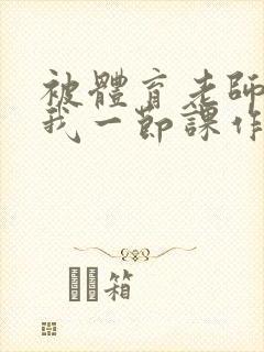 被体育老师c了我一节课作文