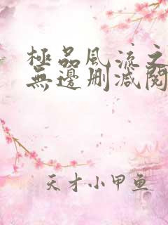 极品风流之春色无边删减阅读