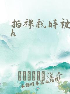 拍裸戏时被c了h