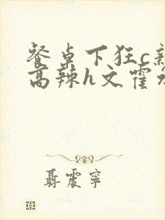 餐桌下狂c亲女高辣h文霍水