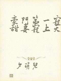 豪门第一宠大佬甜妻宠上天