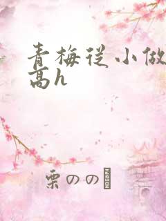 青梅从小做到大高h