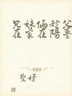 兄妹俩趁父母不在家在阳台