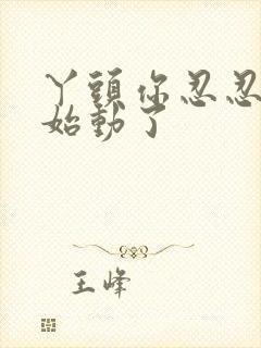 丫头你忍忍我开始动了