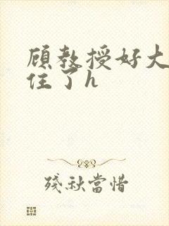 顾教授好大含不住了h