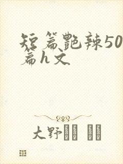 短篇艳辣500篇h文