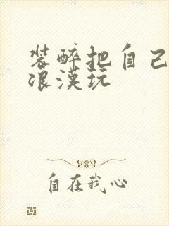 装醉把自己给流浪汉玩