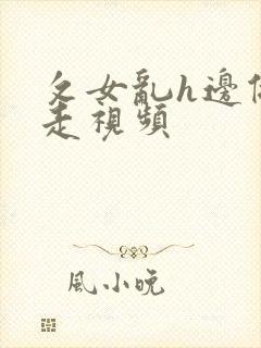 攵女乱h边做边走视频